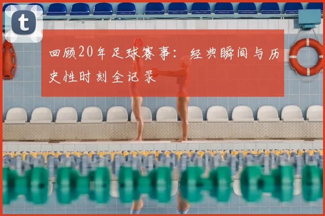 回顾20年足球赛事:经典瞬间与历史性时刻全记录
