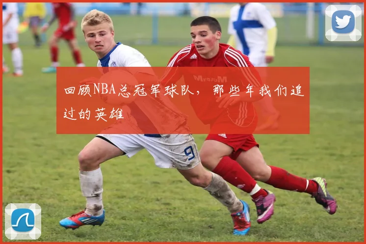 回顾NBA总冠军球队，那些年我们追过的英雄