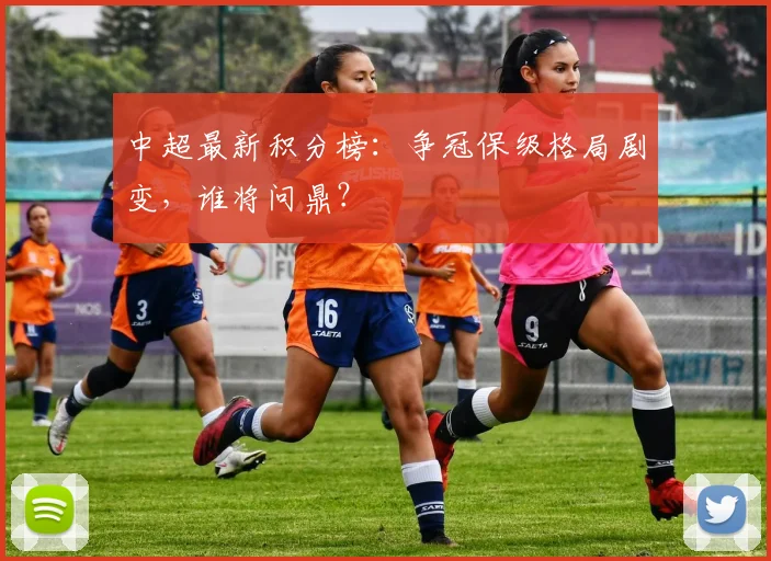 中超最新积分榜：争冠保级格局剧变，谁将问鼎？