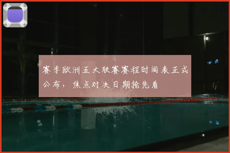 赛季欧洲五大联赛赛程时间表正式公布，焦点对决日期抢先看