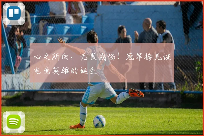 心之所向，无畏战场！冠军榜见证电竞英雄的诞生