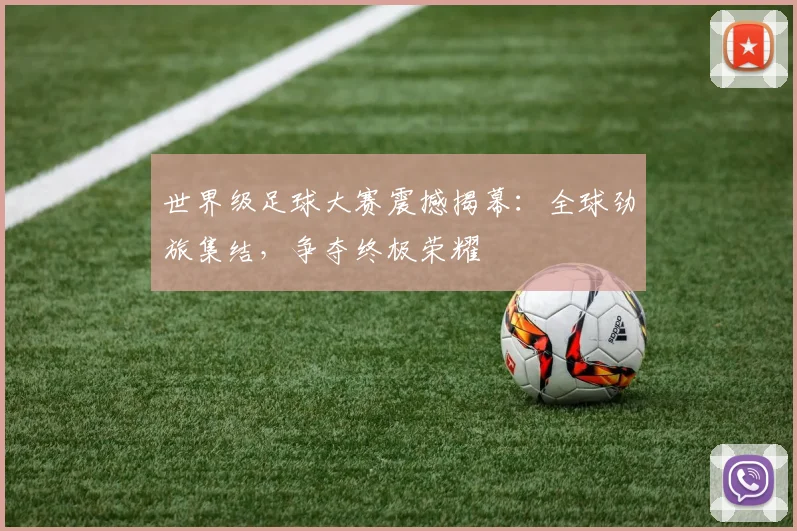 世界级足球大赛震撼揭幕：全球劲旅集结，争夺终极荣耀