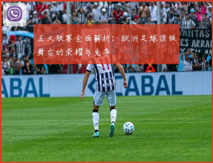 五大联赛全面解析：欧洲足球顶级舞台的荣耀与竞争