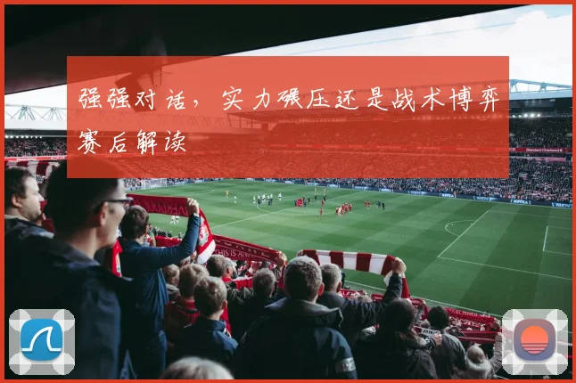 强强对话，实力碾压还是战术博弈赛后解读