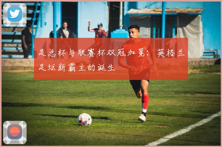 足总杯与联赛杯双冠加冕：英格兰足坛新霸主的诞生