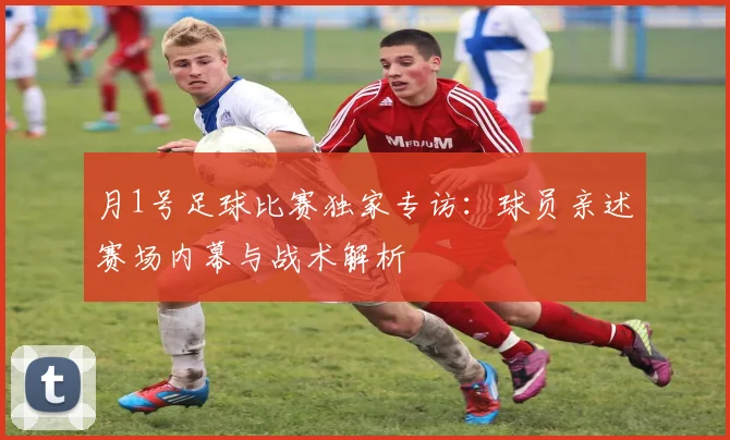 月1号足球比赛独家专访：球员亲述赛场内幕与战术解析