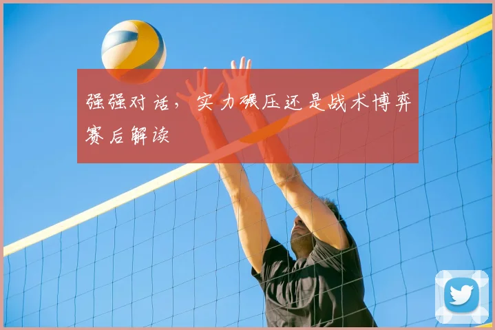 强强对话，实力碾压还是战术博弈赛后解读