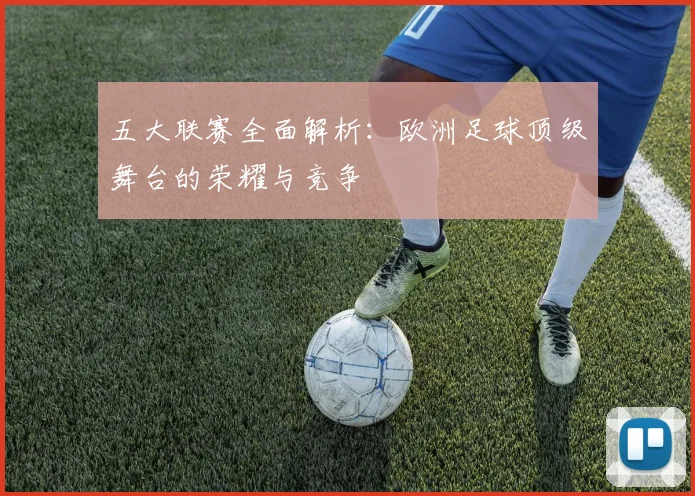五大联赛全面解析：欧洲足球顶级舞台的荣耀与竞争