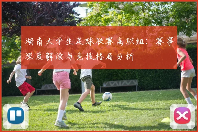 湖南大学生足球联赛高职组：赛事深度解读与竞技格局分析