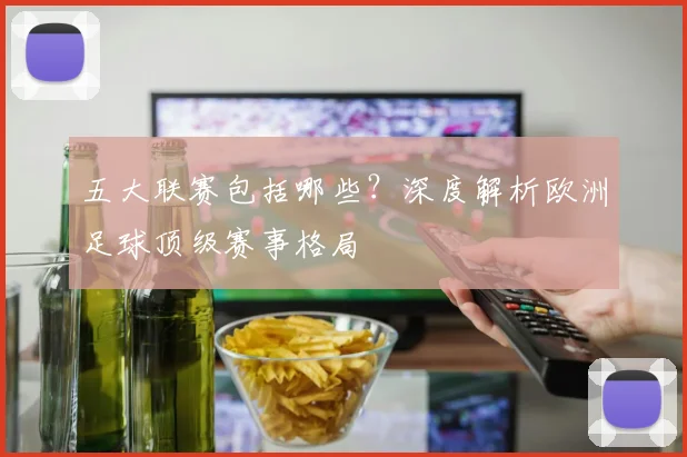五大联赛包括哪些?深度解析欧洲足球顶级赛事格局