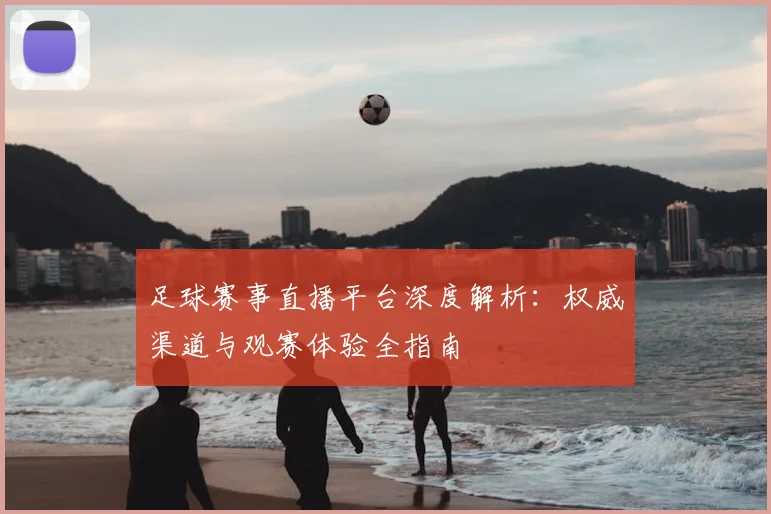 足球赛事直播平台深度解析：权威渠道与观赛体验全指南