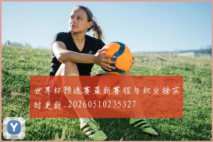 世界杯预选赛最新赛程与积分榜实时更新_20260510235327